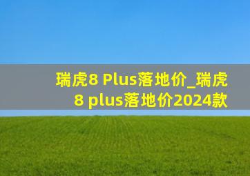 瑞虎8 Plus落地价_瑞虎8 plus落地价2024款